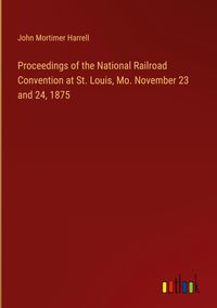 Produktbild: Proceedings of the National Railroad Convention at St. Louis, Mo. November 23 and 24, 1875
