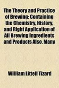 Produktbild: The Theory and Practice of Brewing; Containing the Chemistry, History, and Right Application of All Brewing Ingredients and Products Also, Many