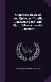 Produktbild: Addresses, Reviews and Episodes, Chiefly Concerning the "Old Sixth" Massachusetts Regiment