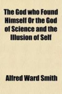 Produktbild: The God Who Found Himself or the God of Science and the Illusion of Self; An Interpretation of the Philosophy, Religion, and Ethics of a