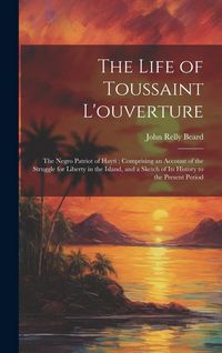 Produktbild: The Life of Toussaint L'ouverture: The Negro Patriot of Hayti; Comprising an Account of the Struggle for Liberty in the Island, and a Sketch of Its Hi