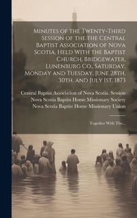 Produktbild: Minutes of the Twenty-third Session of the the Central Baptist Association of Nova Scotia, Held With the Baptist Church, Bridgewater, Lunenburg Co., S