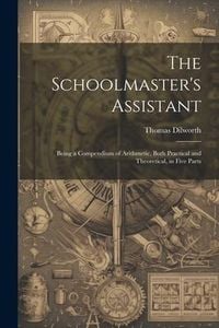 Produktbild: The Schoolmaster's Assistant: Being a Compendium of Arithmetic, Both Practical and Theoretical, in Five Parts