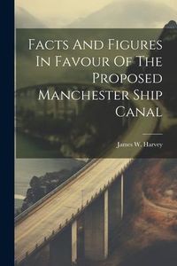 Produktbild: Facts And Figures In Favour Of The Proposed Manchester Ship Canal
