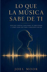 Produktbild: LO QUE LA M&Uacute;SICA SABE DE TI, Por qu&eacute; ciertas canciones te emocionan y c&oacute;mo usar eso para conocerte mejor