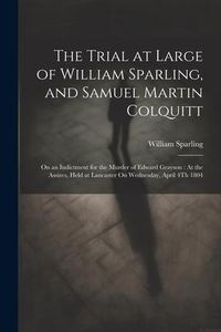 Produktbild: The Trial at Large of William Sparling, and Samuel Martin Colquitt: On an Indictment for the Murder of Edward Grayson: At the Assizes, Held at Lancast
