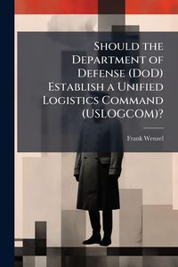 Produktbild: Should the Department of Defense (DoD) Establish a Unified Logistics Command (USLOGCOM)?