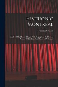 Produktbild: Histrionic Montreal: Annals Of The Montreal Stage, With Biographical And Critical Notices Of The Plays And Players Of A Century