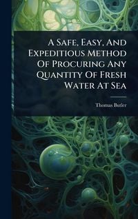 Produktbild: A Safe, Easy, And Expeditious Method Of Procuring Any Quantity Of Fresh Water At Sea