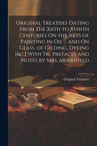 Produktbild: Original Treatises Dating From the Xiith to Xviiith Centuries On the Arts of Painting in Oil ... and On Glass, of Gilding, Dyeing [&c.] With Tr., Pref