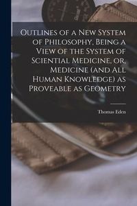 Produktbild: Outlines of a New System of Philosophy, Being a View of the System of Sciential Medicine, or, Medicine (and All Human Knowledge) as Proveable as Geome