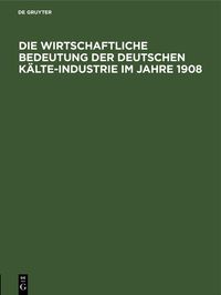 Produktbild: Die wirtschaftliche Bedeutung der Deutschen K&auml;lte-Industrie im Jahre 1908