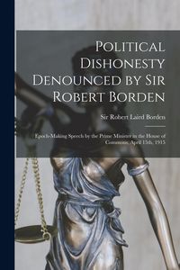 Produktbild: Political Dishonesty Denounced by Sir Robert Borden [microform]: Epoch-making Speech by the Prime Minister in the House of Commons, April 15th, 1915