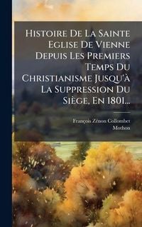 Produktbild: Histoire De La Sainte Eglise De Vienne Depuis Les Premiers Temps Du Christianisme Jusqu'&Atilde; La Suppression Du Si&egrave;ge, En 1801...