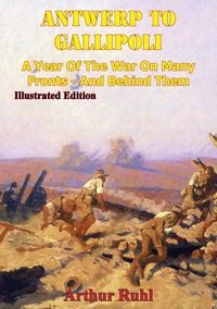 Produktbild: ANTWERP TO GALLIPOLI - A Year of the War on Many Fronts - and Behind Them [Illustrated Edition]