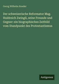 Produktbild: Der schweizerische Reformator Mag. Huldreich Zwingli, seine Freunde und Gegner: ein biographisches Zeitbild vom Standpunkt des Protestantismus