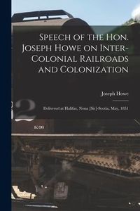 Produktbild: Speech of the Hon. Joseph Howe on Inter-colonial Railroads and Colonization [microform]: Delivered at Halifax, Nona [sic]-Scotia, May, 1851