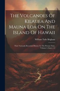 Produktbild: The Volcanoes Of Kilauea And Mauna Loa On The Island Of Hawaii: Their Variously Recorded History To The Present Time, Volume 2, Issues 1-4