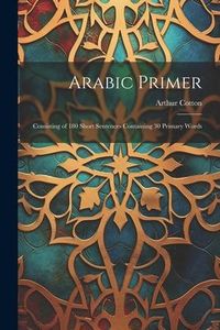 Produktbild: Arabic Primer: Consisting of 180 Short Sentences Containing 30 Primary Words