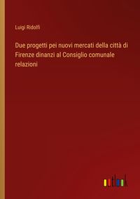 Produktbild: Due progetti pei nuovi mercati della citt&agrave; di Firenze dinanzi al Consiglio comunale relazioni
