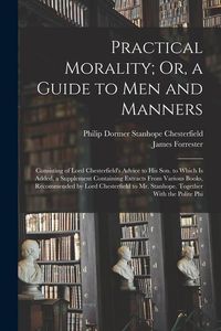 Produktbild: Practical Morality; Or, a Guide to Men and Manners: Consisting of Lord Chesterfield's Advice to His Son. to Which Is Added, a Supplement Containing Ex