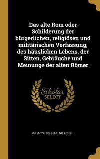 Produktbild: Das Alte ROM Oder Schilderung Der B&uuml;rgerlichen, Religi&ouml;sen Und Milit&auml;rischen Verfassung, Des H&auml;uslichen Lebens, Der Sitten, Gebr&auml;uche Und Meinunge Der