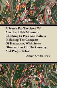Produktbild: A Search For The Apex Of America, High Mountain Climbing In Peru And Bolivia Including The Conquest Of Huascaran, With Some Observations On The Countr