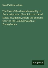 Produktbild: The Case of the General Assembly of the Presbyterian Church in the United States of America, Before the Supreme Court of the Commonwealth of Pennsylva