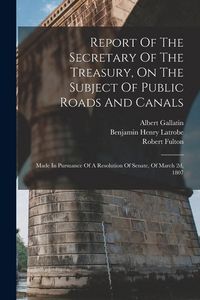 Produktbild: Report Of The Secretary Of The Treasury, On The Subject Of Public Roads And Canals: Made In Pursuance Of A Resolution Of Senate, Of March 2d, 1807