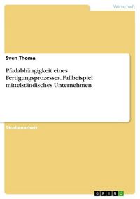 Produktbild: Pfadabh&auml;ngigkeit eines Fertigungsprozesses. Fallbeispiel mittelst&auml;ndisches Unternehmen