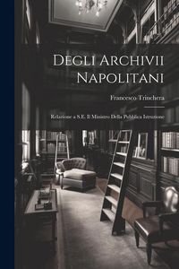 Produktbild: Degli Archivii Napolitani: Relazione a S.E. Il Ministro Della Pubblica Istruzione