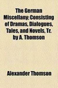 Produktbild: The German Miscellany; Consisting of Dramas, Dialogues, Tales, and Novels, Tr. by A. Thomson