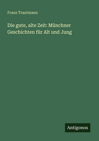 Produktbild: Die gute, alte Zeit: M&uuml;nchner Geschichten f&uuml;r Alt und Jung