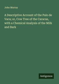 Produktbild: A Descriptive Account of the Palo de Vaca; or, Cow Tree of the Caracas, with a Chemical Analysis of the Milk and Bark