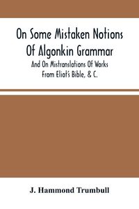 Produktbild: On Some Mistaken Notions Of Algonkin Grammar, And On Mistranslations Of Works From Eliot'S Bible, &C.