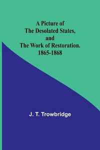 Produktbild: A Picture of the Desolated States, and the Work of Restoration. 1865-1868