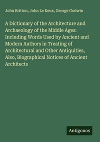 Produktbild: A Dictionary of the Architecture and Archaeology of the Middle Ages: Including Words Used by Ancient and Modern Authors in Treating of Architectural a