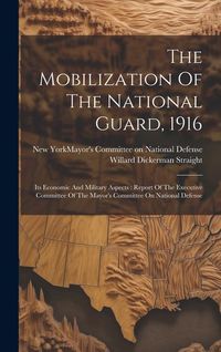 Produktbild: The Mobilization Of The National Guard, 1916: Its Economic And Military Aspects: Report Of The Executive Committee Of The Mayor's Committee On Nationa
