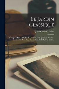 Produktbild: Le jardin classique; principales sc&egrave;nes des chefs-d'oeuvre du r&eacute;pertoire, annot&eacute;es et mises au point par Jules Truffier. Pr&eacute;f. de Jules Truffier