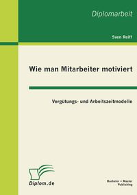 Produktbild: Wie man Mitarbeiter motiviert: Verg&uuml;tungs- und Arbeitszeitmodelle