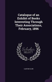 Produktbild: Catalogue of an Exhibit of Books Interesting Through Their Associations, February, 1896