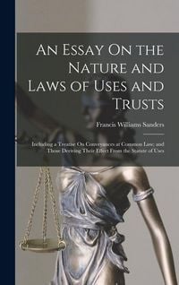 Produktbild: An Essay On the Nature and Laws of Uses and Trusts: Including a Treatise On Conveyances at Common Law; and Those Deriving Their Effect From the Statut