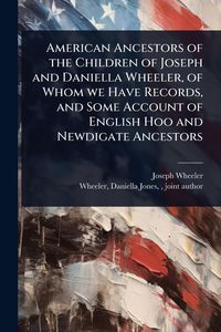 Produktbild: American Ancestors of the Children of Joseph and Daniella Wheeler, of Whom we Have Records, and Some Account of English Hoo and Newdigate Ancestors