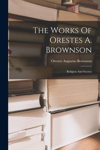 Produktbild: The Works Of Orestes A. Brownson: Religion And Society