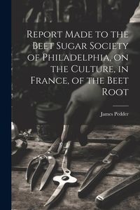 Produktbild: Report Made to the Beet Sugar Society of Philadelphia, on the Culture, in France, of the Beet Root