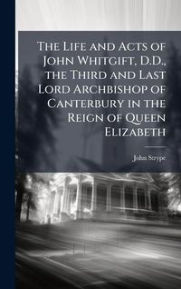 Produktbild: The Life and Acts of John Whitgift, D.D., the Third and Last Lord Archbishop of Canterbury in the Reign of Queen Elizabeth