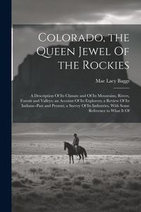 Produktbild: Colorado, the Queen Jewel Of the Rockies; a Description Of its Climate and Of its Mountains, Rivers, Forests and Valleys; an Account Of its Explorers;