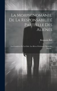 Produktbild: La Morphinomanie. De La Responsabilit&eacute; Partielle Des Ali&eacute;n&eacute;s: Les Fronti&egrave;res De La Folie. Les R&ecirc;ves Prolong&eacute;s. Opuscules Divers...