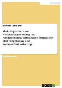 Produktbild: Marketingkonzept zur Neukundengewinnung und Kundenbindung. Marktanalyse, Strategische Marketingplanung und Kommunikationskonzept