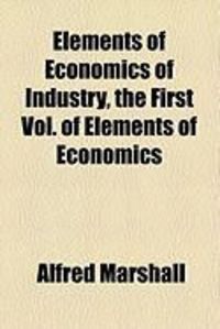 Produktbild: Elements of Economics of Industry, the First Vol. of Elements of Economics